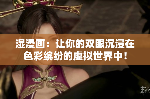 湿漫画：让你的双眼沉浸在色彩缤纷的虚拟世界中！
