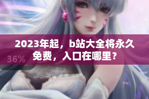 2023年起，b站大全将永久免费，入口在哪里？