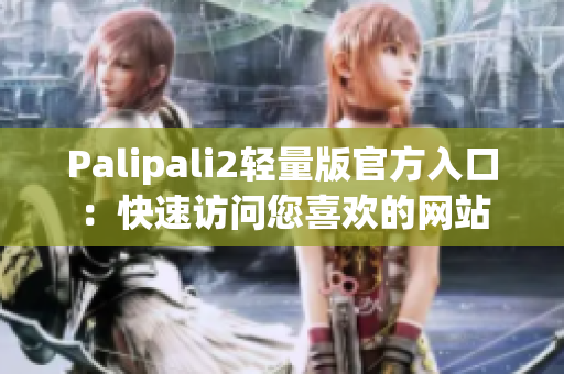 Palipali2轻量版官方入口：快速访问您喜欢的网站