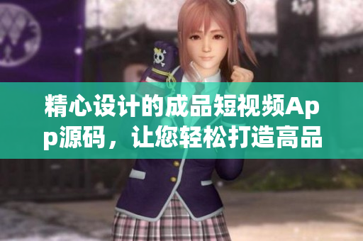 精心设计的成品短视频App源码，让您轻松打造高品质应用