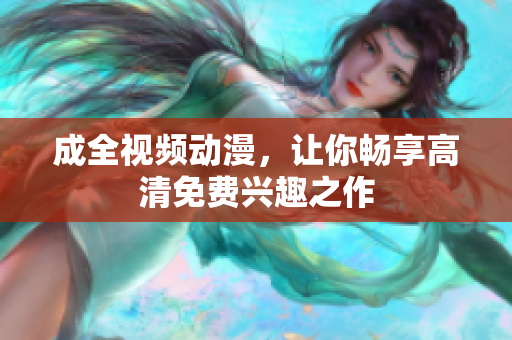 成全视频动漫，让你畅享高清免费兴趣之作