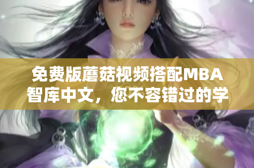 免费版蘑菇视频搭配MBA智库中文，您不容错过的学习利器