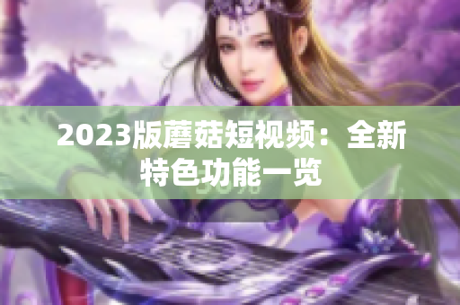 2023版蘑菇短视频：全新特色功能一览