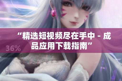 “精选短视频尽在手中 - 成品应用下载指南”