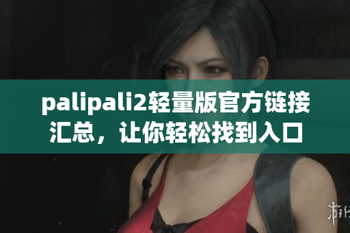 palipali2轻量版官方链接汇总，让你轻松找到入口