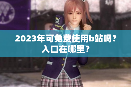 2023年可免费使用b站吗？入口在哪里？