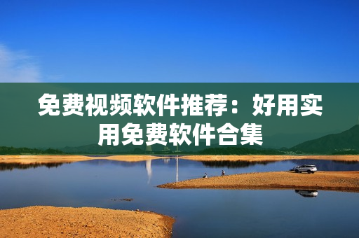 免费视频软件推荐：好用实用免费软件合集
