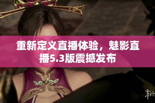 重新定义直播体验，魅影直播5.3版震撼发布