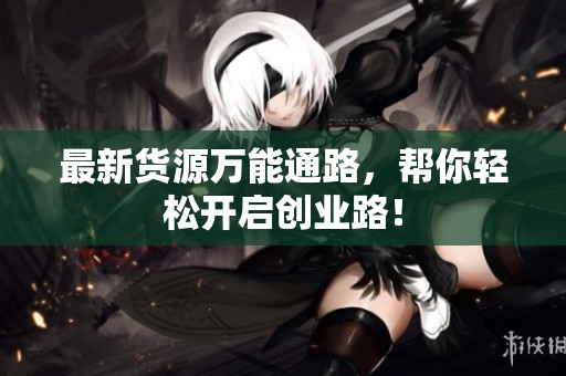最新货源万能通路，帮你轻松开启创业路！