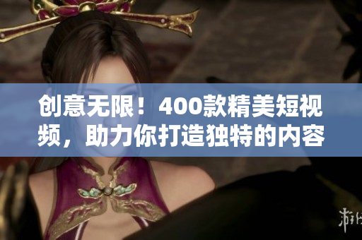 创意无限！400款精美短视频，助力你打造独特的内容