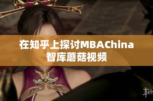 在知乎上探讨MBAChina智库蘑菇视频