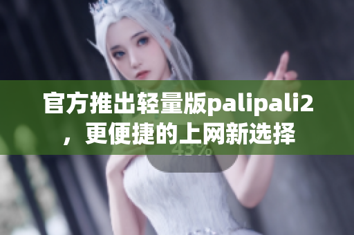 官方推出轻量版palipali2，更便捷的上网新选择