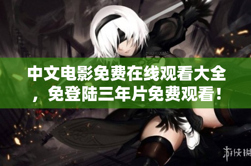 中文电影免费在线观看大全，免登陆三年片免费观看！