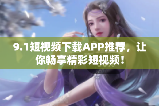 9.1短视频下载APP推荐，让你畅享精彩短视频！