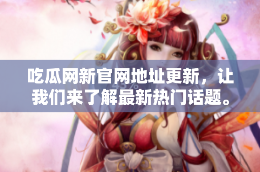 吃瓜网新官网地址更新，让我们来了解最新热门话题。