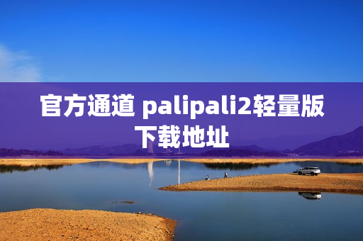 官方通道 palipali2轻量版下载地址
