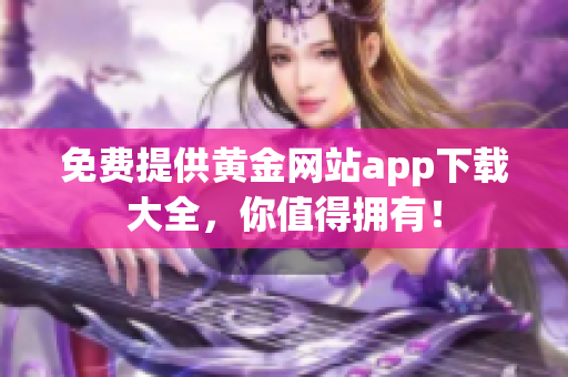 免费提供黄金网站app下载大全，你值得拥有！
