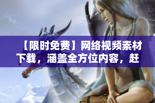 【限时免费】网络视频素材下载，涵盖全方位内容，赶快点击免费领取！