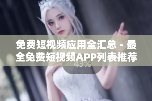 免费短视频应用全汇总 - 最全免费短视频APP列表推荐