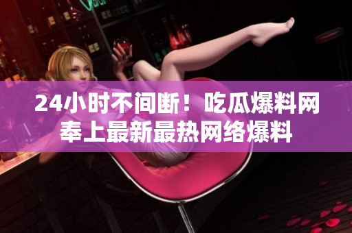 24小时不间断！吃瓜爆料网奉上最新最热网络爆料