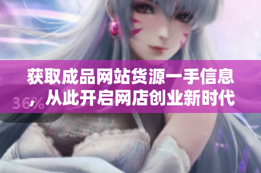 获取成品网站货源一手信息，从此开启网店创业新时代