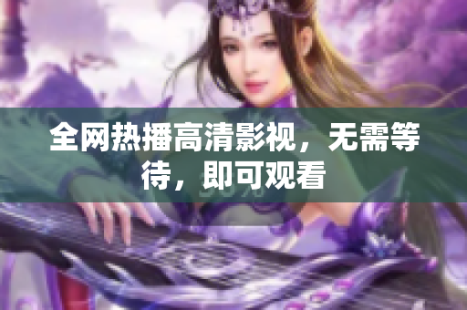 全网热播高清影视，无需等待，即可观看