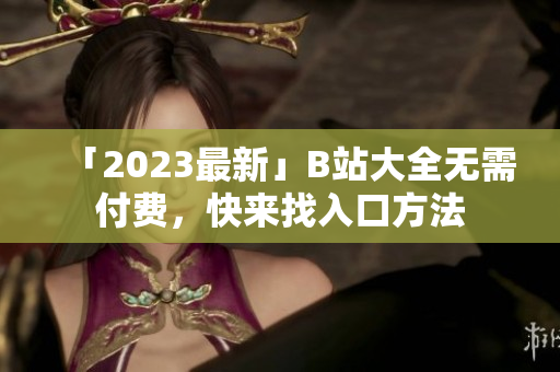 「2023最新」B站大全无需付费，快来找入口方法