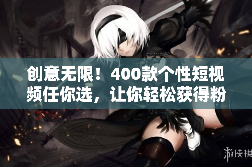 创意无限！400款个性短视频任你选，让你轻松获得粉丝赞赏