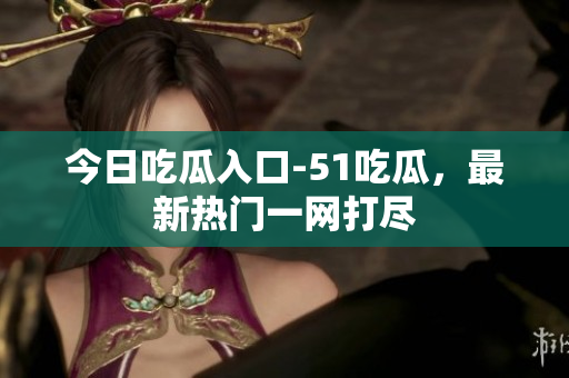 今日吃瓜入口-51吃瓜，最新热门一网打尽