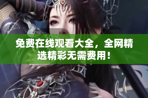 免费在线观看大全，全网精选精彩无需费用！