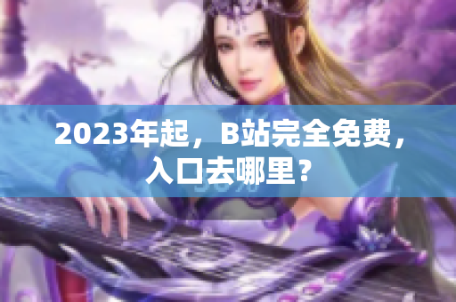 2023年起，B站完全免费，入口去哪里？