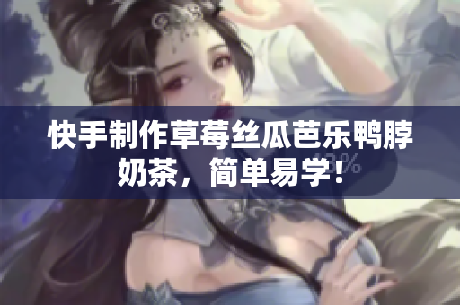 快手制作草莓丝瓜芭乐鸭脖奶茶，简单易学！