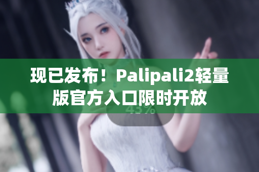 现已发布！Palipali2轻量版官方入口限时开放
