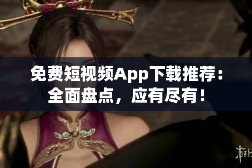 免费短视频App下载推荐：全面盘点，应有尽有！