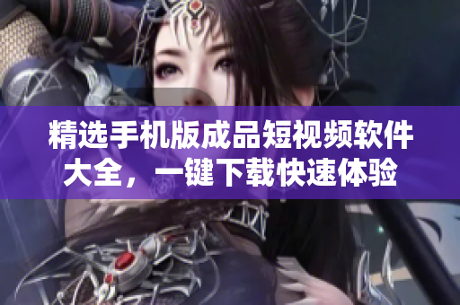 精选手机版成品短视频软件大全，一键下载快速体验