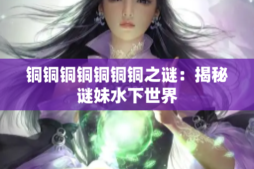 铜铜铜铜铜铜铜之谜：揭秘谜妹水下世界