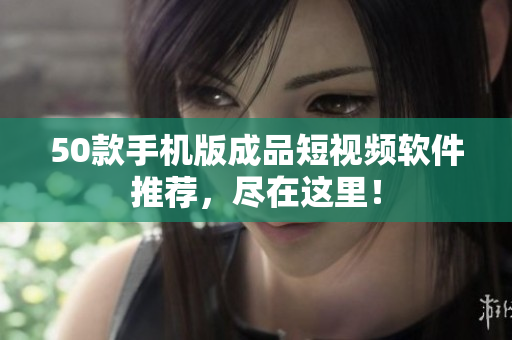 50款手机版成品短视频软件推荐，尽在这里！