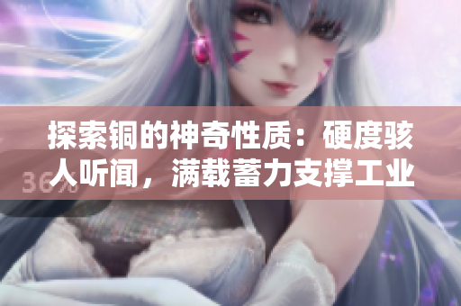 探索铜的神奇性质：硬度骇人听闻，满载蓄力支撑工业进步
