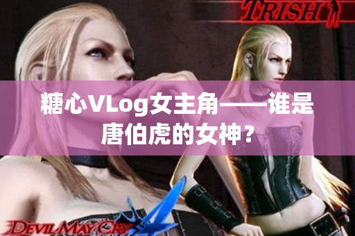 糖心VLog女主角——谁是唐伯虎的女神？
