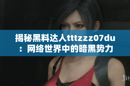 揭秘黑料达人tttzzz07du：网络世界中的暗黑势力