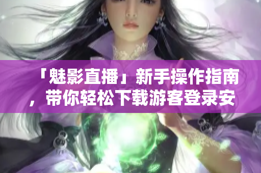 「魅影直播」新手操作指南，带你轻松下载游客登录安装！