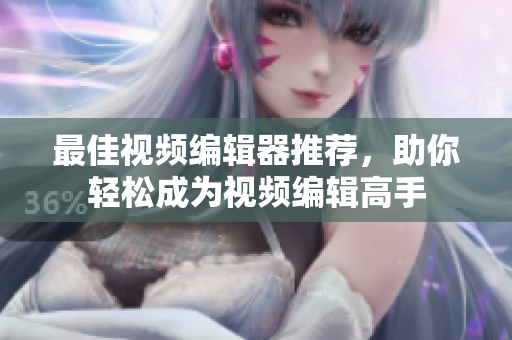 最佳视频编辑器推荐，助你轻松成为视频编辑高手