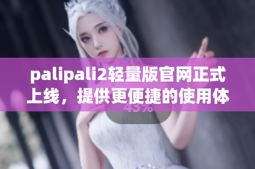 palipali2轻量版官网正式上线，提供更便捷的使用体验