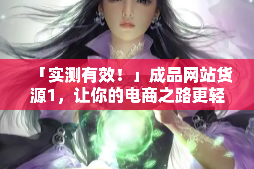 「实测有效！」成品网站货源1，让你的电商之路更轻松