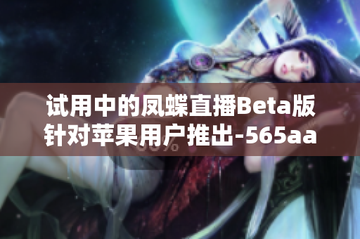 试用中的凤蝶直播Beta版针对苹果用户推出-565aat