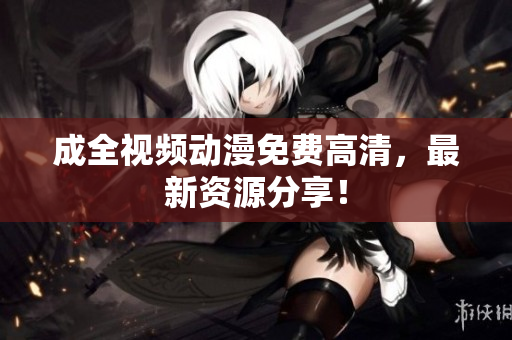 成全视频动漫免费高清，最新资源分享！