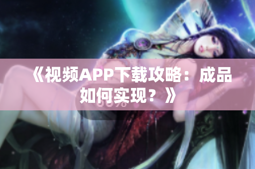 《视频APP下载攻略：成品如何实现？》