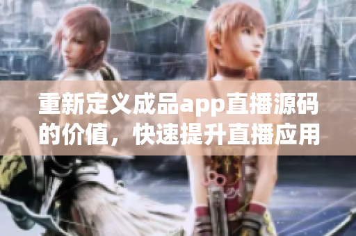 重新定义成品app直播源码的价值，快速提升直播应用开发能力