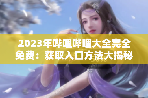 2023年哔哩哔哩大全完全免费：获取入口方法大揭秘！