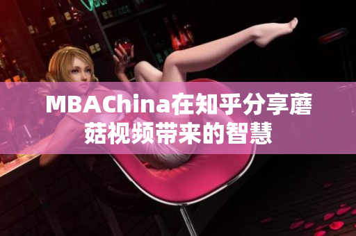 MBAChina在知乎分享蘑菇视频带来的智慧